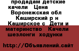 продадам детские качели › Цена ­ 1 200 - Воронежская обл., Каширский р-н, Каширское с. Дети и материнство » Качели, шезлонги, ходунки   